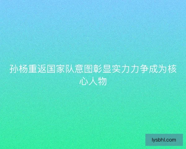 孙杨重返国家队意图彰显实力力争成为核心人物 孙杨重返国家队意图彰显实力力争成为核心人物