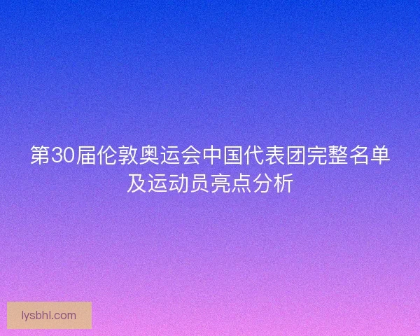 第30届伦敦奥运会中国代表团完整名单及运动员亮点分析