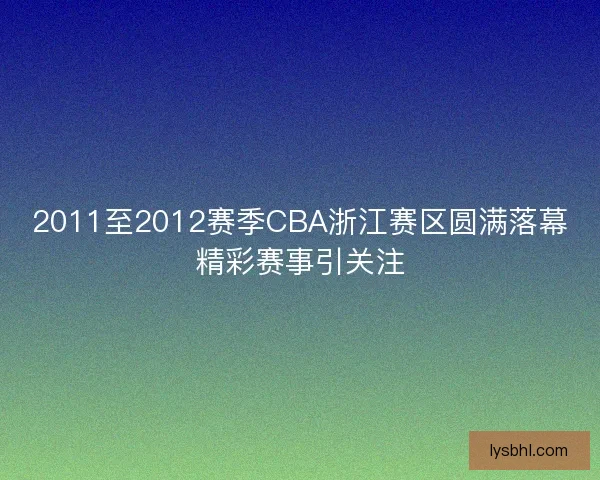 2011至2012赛季CBA浙江赛区圆满落幕精彩赛事引关注